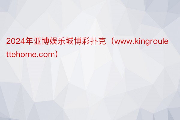 2024年亚博娱乐城博彩扑克（www.kingroulettehome.com）