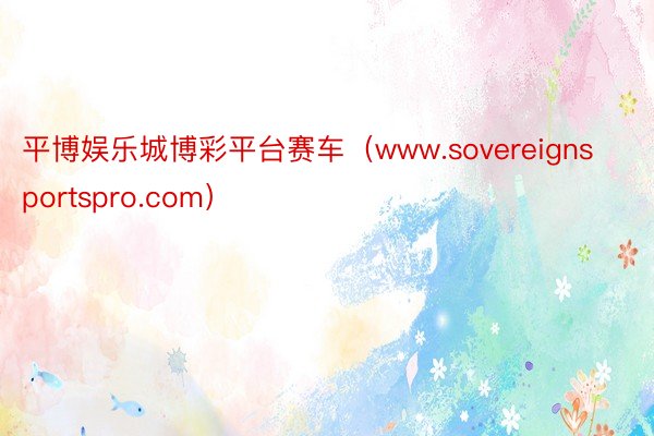 平博娱乐城博彩平台赛车（www.sovereignsportspro.com）