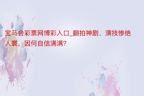 宝马会彩票网博彩入口_翻拍神剧、演技惨绝人寰，因何自信满满？