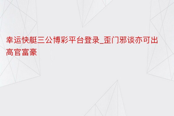 幸运快艇三公博彩平台登录_歪门邪谈亦可出高官富豪