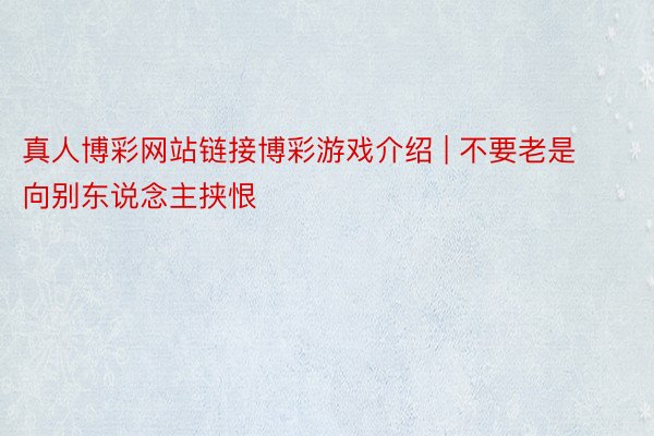 真人博彩网站链接博彩游戏介绍 | 不要老是向别东说念主挟恨