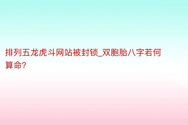 排列五龙虎斗网站被封锁_双胞胎八字若何算命？