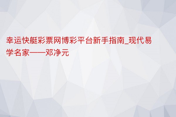 幸运快艇彩票网博彩平台新手指南_现代易学名家——邓净元