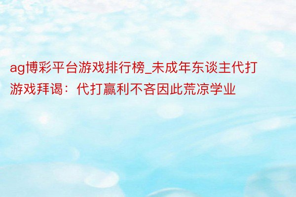 ag博彩平台游戏排行榜_未成年东谈主代打游戏拜谒：代打赢利不吝因此荒凉学业