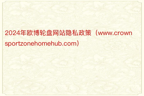 2024年欧博轮盘网站隐私政策（www.crownsportzonehomehub.com）