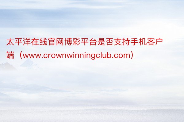 太平洋在线官网博彩平台是否支持手机客户端（www.crownwinningclub.com）