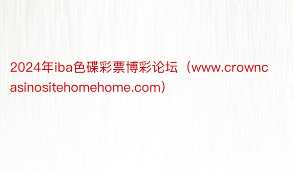 2024年iba色碟彩票博彩论坛（www.crowncasinositehomehome.com）