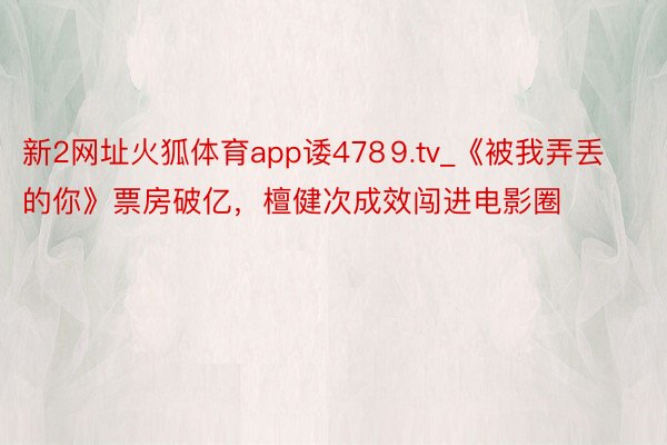 新2网址火狐体育app诿478⒐tv_《被我弄丢的你》票房破亿，檀健次成效闯进电影圈