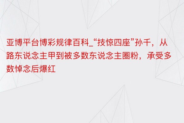 亚博平台博彩规律百科_“技惊四座”孙千，从路东说念主甲到被多数东说念主圈粉，承受多数悼念后爆红