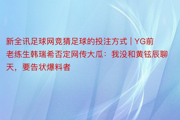 新全讯足球网竞猜足球的投注方式 | YG前老练生韩瑞希否定网传大瓜：我没和黄铉辰聊天，要告状爆料者