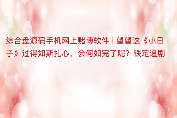 综合盘源码手机网上赌博软件 | 望望这《小日子》过得如斯扎心，会何如完了呢？铁定追剧