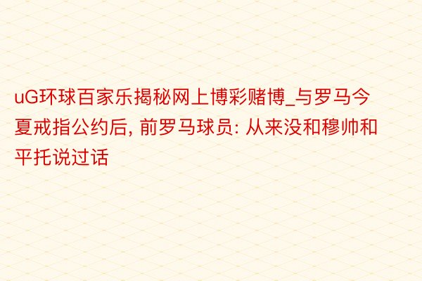 uG环球百家乐揭秘网上博彩赌博_与罗马今夏戒指公约后, 前罗马球员: 从来没和穆帅和平托说过话