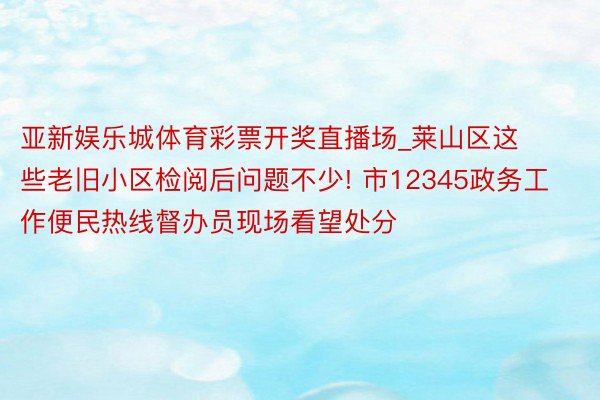 亚新娱乐城体育彩票开奖直播场_莱山区这些老旧小区检阅后问题不少! 市12345政务工作便民热线督办员现场看望处分