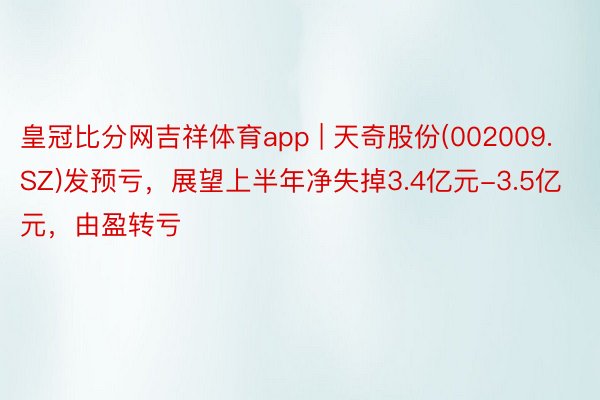 皇冠比分网吉祥体育app | 天奇股份(002009.SZ)发预亏，展望上半年净失掉3.4亿元-3.5亿元，由盈转亏