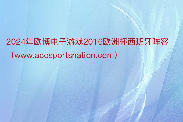 2024年欧博电子游戏2016欧洲杯西班牙阵容（www.acesportsnation.com）