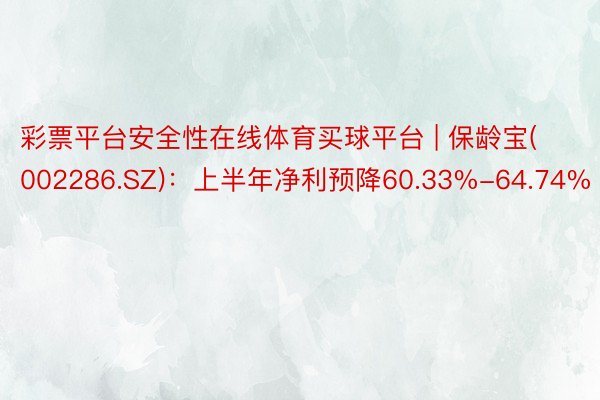 彩票平台安全性在线体育买球平台 | 保龄宝(002286.SZ)：上半年净利预降60.33%-64.74%