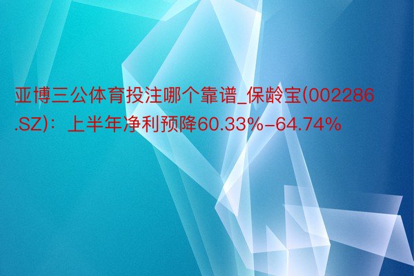 亚博三公体育投注哪个靠谱_保龄宝(002286.SZ)：上半年净利预降60.33%-64.74%