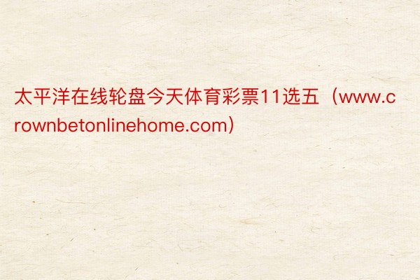 太平洋在线轮盘今天体育彩票11选五（www.crownbetonlinehome.com）