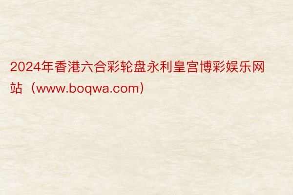 2024年香港六合彩轮盘永利皇宫博彩娱乐网站（www.boqwa.com）