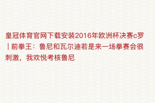 皇冠体育官网下载安装2016年欧洲杯决赛c罗 | 前拳王：鲁尼和瓦尔迪若是来一场拳赛会很刺激，我欢悦考核鲁尼