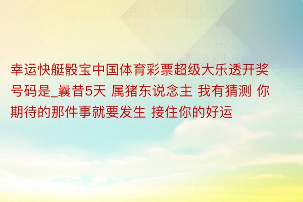 幸运快艇骰宝中国体育彩票超级大乐透开奖号码是_曩昔5天 属猪东说念主 我有猜测 你期待的那件事就要发生 接住你的好运