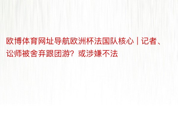 欧博体育网址导航欧洲杯法国队核心 | 记者、讼师被舍弃跟团游？或涉嫌不法