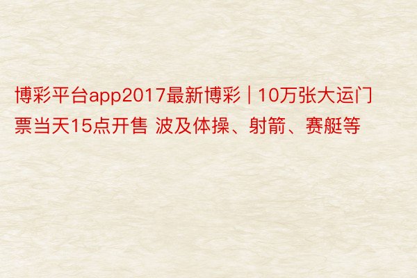 博彩平台app2017最新博彩 | 10万张大运门票当天15点开售 波及体操、射箭、赛艇等