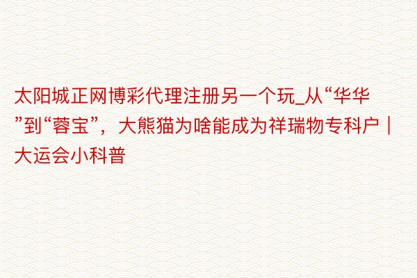 太阳城正网博彩代理注册另一个玩_从“华华”到“蓉宝”，大熊猫为啥能成为祥瑞物专科户 | 大运会小科普