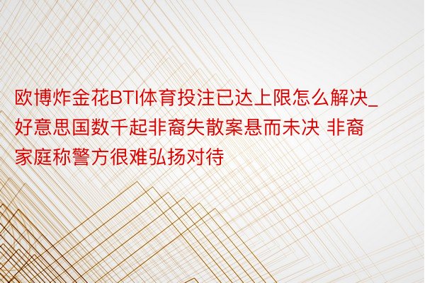 欧博炸金花BTI体育投注已达上限怎么解决_好意思国数千起非裔失散案悬而未决 非裔家庭称警方很难弘扬对待