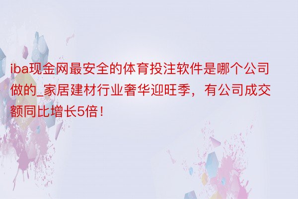 iba现金网最安全的体育投注软件是哪个公司做的_家居建材行业奢华迎旺季，有公司成交额同比增长5倍！