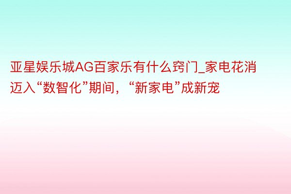 亚星娱乐城AG百家乐有什么窍门_家电花消迈入“数智化”期间，“新家电”成新宠