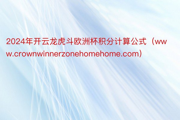 2024年开云龙虎斗欧洲杯积分计算公式（www.crownwinnerzonehomehome.com）