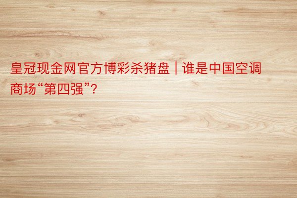 皇冠现金网官方博彩杀猪盘 | 谁是中国空调商场“第四强”？