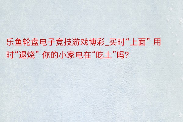 乐鱼轮盘电子竞技游戏博彩_买时“上面” 用时“退烧” 你的小家电在“吃土”吗？