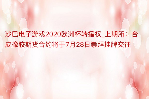 沙巴电子游戏2020欧洲杯转播权_上期所：合成橡胶期货合约将于7月28日崇拜挂牌交往