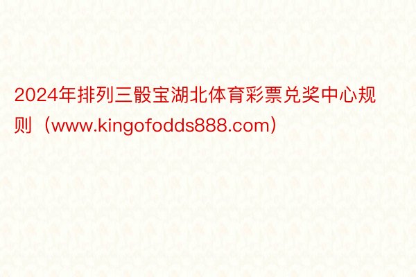 2024年排列三骰宝湖北体育彩票兑奖中心规则（www.kingofodds888.com）