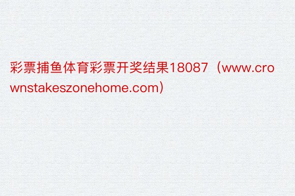 彩票捕鱼体育彩票开奖结果18087（www.crownstakeszonehome.com）