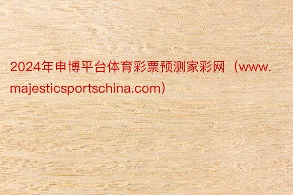 2024年申博平台体育彩票预测家彩网（www.majesticsportschina.com）