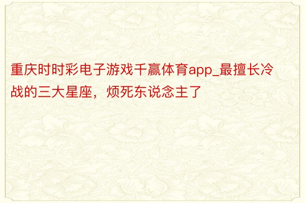 重庆时时彩电子游戏千赢体育app_最擅长冷战的三大星座，烦死东说念主了