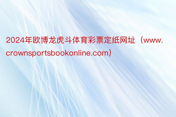 2024年欧博龙虎斗体育彩票定纸网址（www.crownsportsbookonline.com）