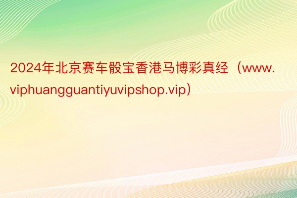 2024年北京赛车骰宝香港马博彩真经（www.viphuangguantiyuvipshop.vip）