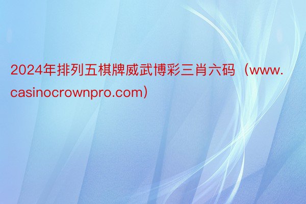 2024年排列五棋牌威武博彩三肖六码（www.casinocrownpro.com）