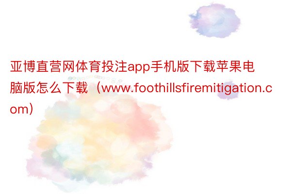 亚博直营网体育投注app手机版下载苹果电脑版怎么下载（www.foothillsfiremitigation.com）