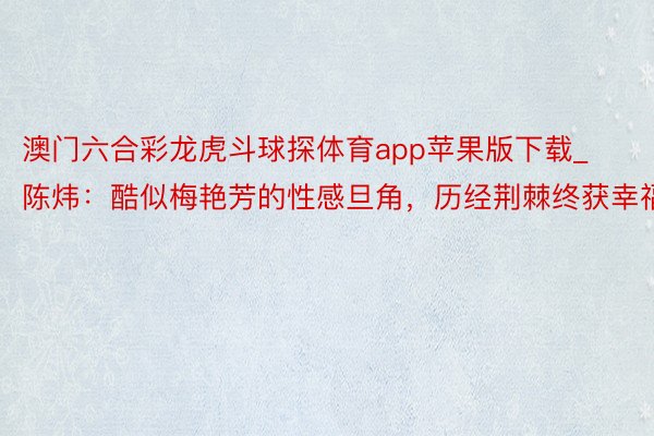 澳门六合彩龙虎斗球探体育app苹果版下载_陈炜：酷似梅艳芳的性感旦角，历经荆棘终获幸福