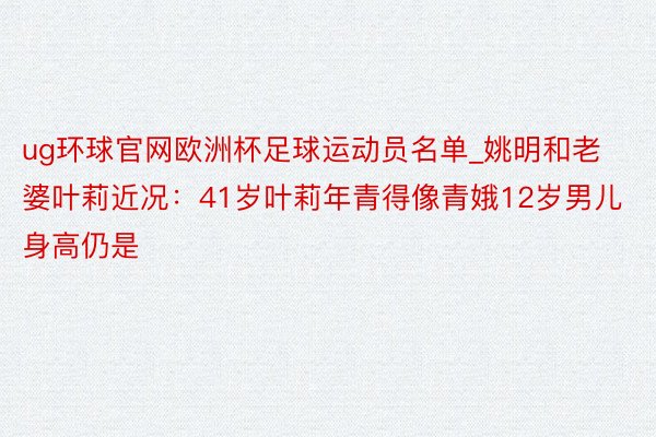 ug环球官网欧洲杯足球运动员名单_姚明和老婆叶莉近况：41岁叶莉年青得像青娥12岁男儿身高仍是