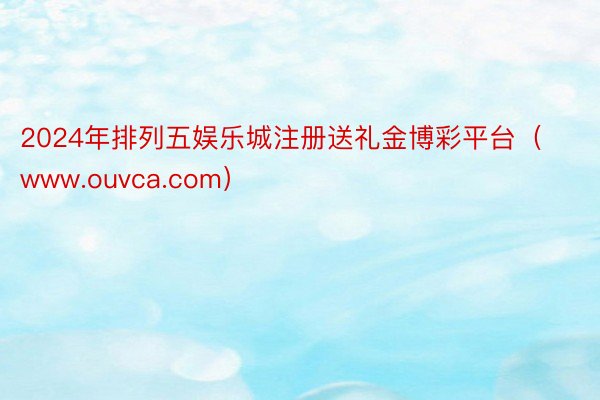 2024年排列五娱乐城注册送礼金博彩平台（www.ouvca.com）