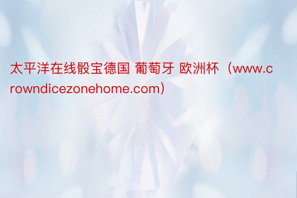 太平洋在线骰宝德国 葡萄牙 欧洲杯（www.crowndicezonehome.com）