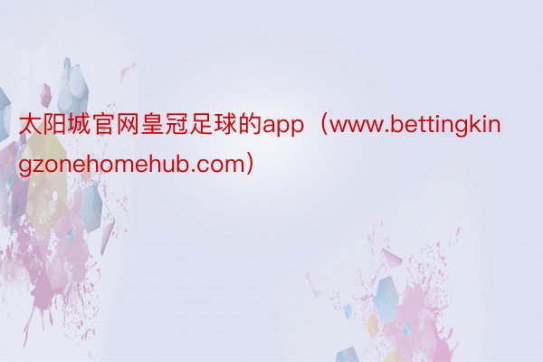 太阳城官网皇冠足球的app（www.bettingkingzonehomehub.com）