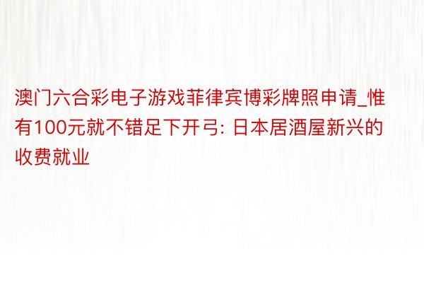 澳门六合彩电子游戏菲律宾博彩牌照申请_惟有100元就不错足下开弓: 日本居酒屋新兴的收费就业