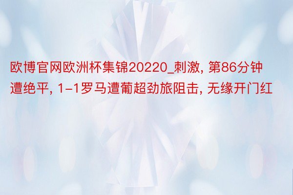 欧博官网欧洲杯集锦20220_刺激, 第86分钟遭绝平, 1-1罗马遭葡超劲旅阻击, 无缘开门红